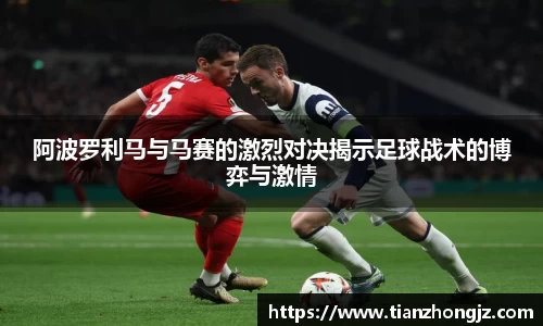 阿波罗利马与马赛的激烈对决揭示足球战术的博弈与激情