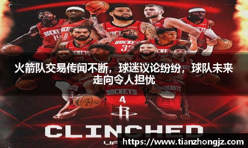 火箭队交易传闻不断，球迷议论纷纷，球队未来走向令人担忧