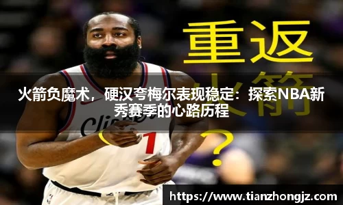 火箭负魔术，硬汉夸梅尔表现稳定：探索NBA新秀赛季的心路历程