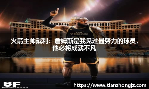 火箭主帅戴利：詹姆斯是我见过最努力的球员，他必将成就不凡